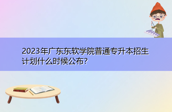 2023年广东东软学院普通专升本招生计划什么时候公布? 2023年广东东软学院普通专升本招生计划什么时候公布?