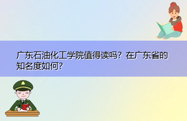 广东石油化工学院值得读吗？在广东省的知名度如何？