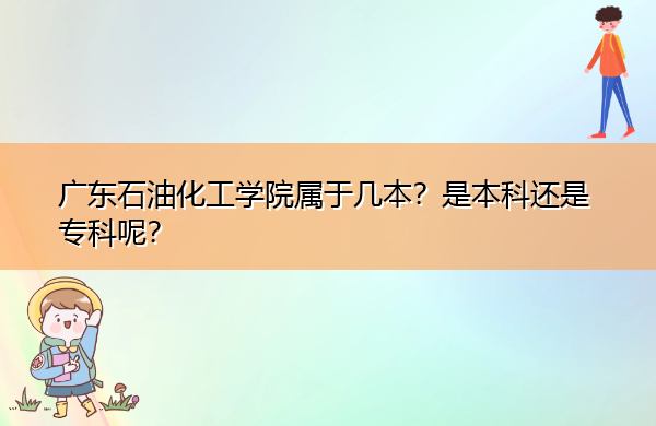 广东石油化工学院属于几本?是本科还是专科呢? 广东石油化工学院属于几本?是本科还是专科呢?