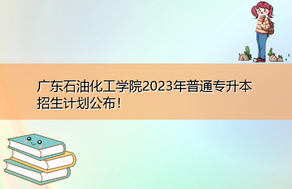 广东石油化工学院2023年普通专升本招生计划公布! 广东石油化工学院2023年普通专升本招生计划公布!