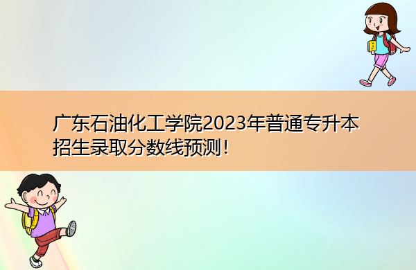广东石油化工学院2023年普通专升本招生录取分数线预测! 广东石油化工学院2023年普通专升本招生录取分数线预测!
