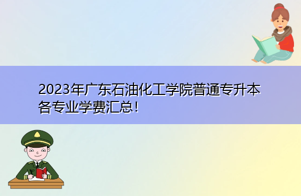2023年广东石油化工学院普通专升本各专业学费汇总! 2023年广东石油化工学院普通专升本各专业学费汇总!