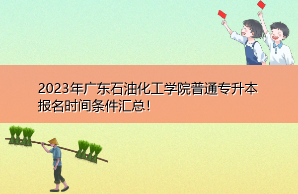 2023年广东石油化工学院普通专升本报名时间条件汇总! 2023年广东石油化工学院普通专升本报名时间条件汇总!