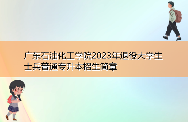 广东石油化工学院2023年退役大学生士兵普通专升本招生简章 广东石油化工学院2023年退役大学生士兵普通专升本招生简章