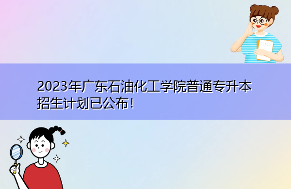 2023年广东石油化工学院普通专升本招生计划已公布！