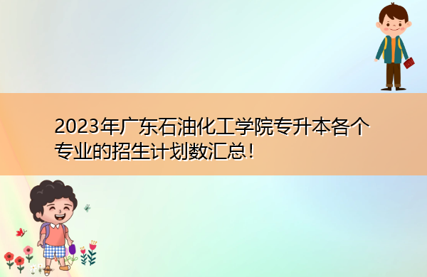 2023年广东石油化工学院专升本各个专业的招生计划数汇总! 2023年广东石油化工学院专升本各个专业的招生计划数汇总!