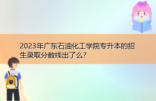 2023年广东石油化工学院专升本的招生录取分数线出了么？