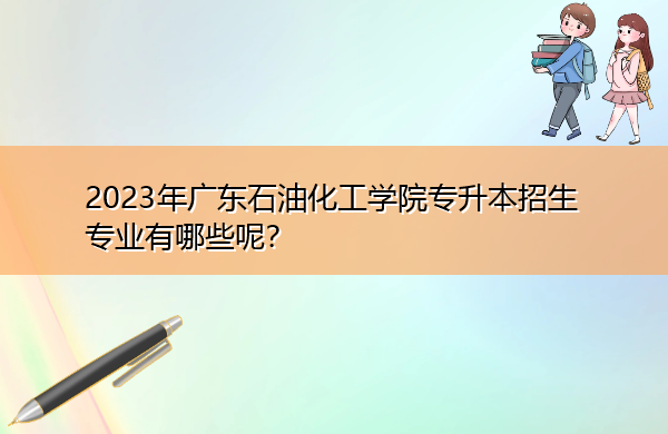 2023年广东石油化工学院专升本招生专业有哪些呢? 2023年广东石油化工学院专升本招生专业有哪些呢?