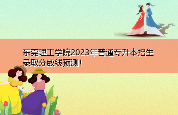 东莞理工学院2023年普通专升本招生录取分数线预测！
