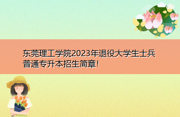 东莞理工学院2023年退役大学生士兵普通专升本招生简章! 东莞理工学院2023年退役大学生士兵普通专升本招生简章!