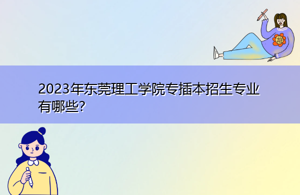 2023年东莞理工学院专插本招生专业有哪些? 2023年东莞理工学院专插本招生专业有哪些?