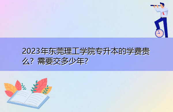 2023年东莞理工学院专升本的学费贵么？需要交多少年？