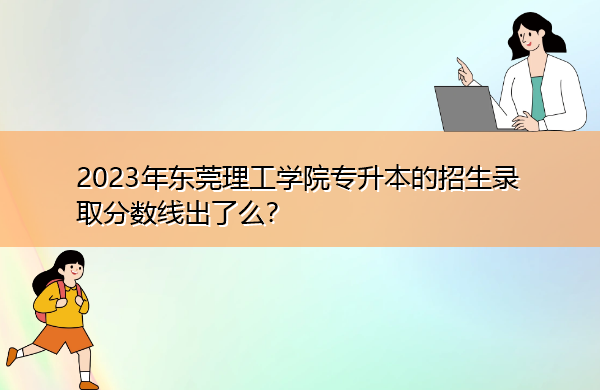 2023年东莞理工学院专升本的招生录取分数线出了么? 2023年东莞理工学院专升本的招生录取分数线出了么?