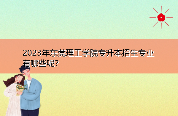 2023年东莞理工学院专升本招生专业有哪些呢? 2023年东莞理工学院专升本招生专业有哪些呢?