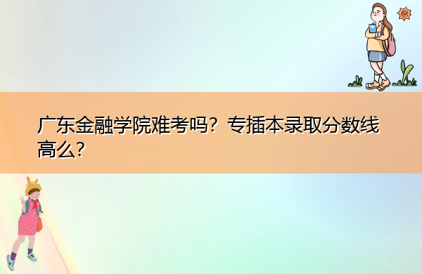 广东金融学院难考吗?专插本录取分数线高么? 广东金融学院难考吗?专插本录取分数线高么?