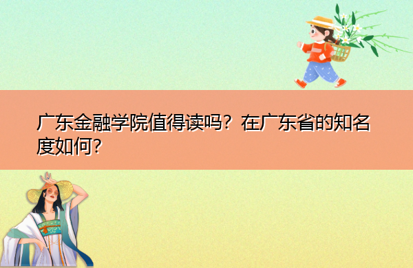 广东金融学院值得读吗？在广东省的知名度如何？