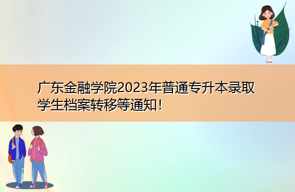 广东金融学院2023年普通专升本录取学生档案转移等通知! 广东金融学院2023年普通专升本录取学生档案转移等通知!