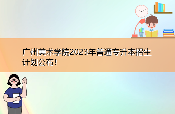 广州美术学院2023年普通专升本招生计划公布! 广州美术学院2023年普通专升本招生计划公布!