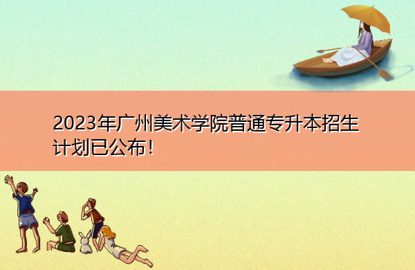 2023年广州美术学院普通专升本招生计划已公布! 2023年广州美术学院普通专升本招生计划已公布!