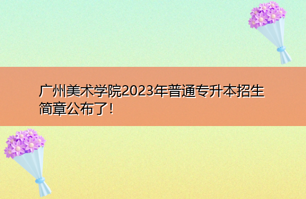 广州美术学院2023年普通专升本招生简章公布了! 广州美术学院2023年普通专升本招生简章公布了!
