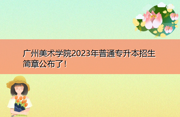 广州美术学院2023年普通专升本招生简章公布了! 广州美术学院2023年普通专升本招生简章公布了!
