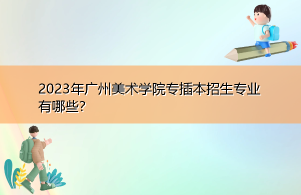 2023年广州美术学院专插本招生专业有哪些? 2023年广州美术学院专插本招生专业有哪些?