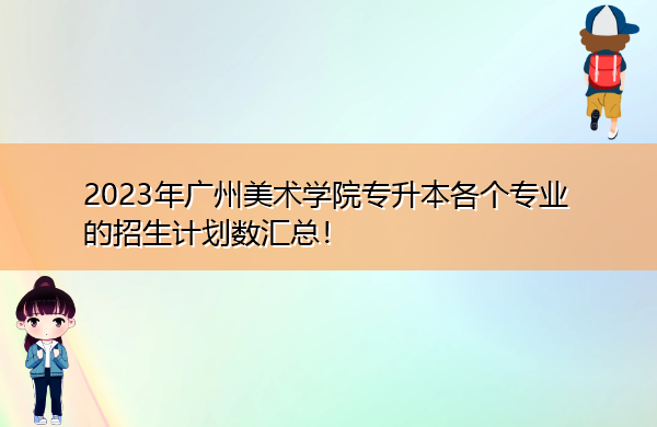 2023年广州美术学院专升本各个专业的招生计划数汇总! 2023年广州美术学院专升本各个专业的招生计划数汇总!