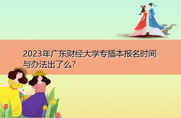 2023年广东财经大学专插本报名时间与办法出了么? 2023年广东财经大学专插本报名时间与办法出了么?
