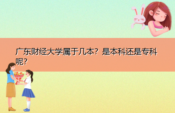 广东财经大学属于几本?是本科还是专科呢? 广东财经大学属于几本?是本科还是专科呢?