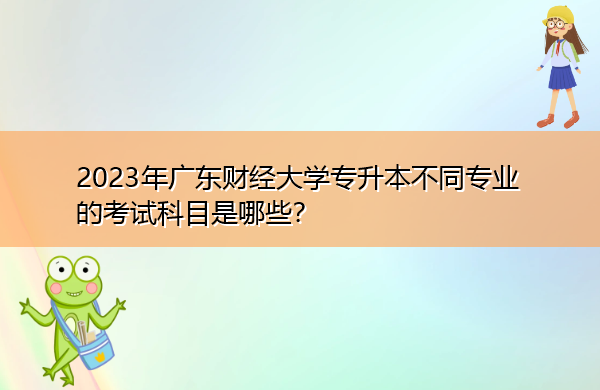 2023年广东财经大学专升本不同专业的考试科目是哪些? 2023年广东财经大学专升本不同专业的考试科目是哪些?