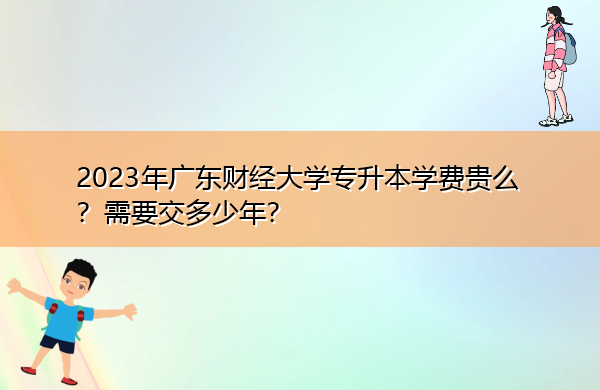 2023年广东财经大学专升本学费贵么？需要交多少年？