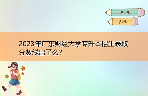 2023年广东财经大学专升本招生录取分数线出了么? 2023年广东财经大学专升本招生录取分数线出了么?