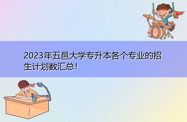 2023年五邑大学专升本各个专业的招生计划数汇总! 2023年五邑大学专升本各个专业的招生计划数汇总!