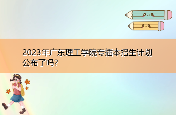 2023年广东理工学院专插本招生计划公布了吗？