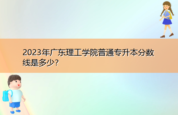 2023年广东理工学院普通专升本分数线是多少? 2023年广东理工学院普通专升本分数线是多少?