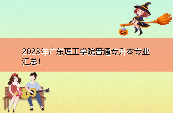 2023年广东理工学院普通专升本专业汇总! 2023年广东理工学院普通专升本专业汇总!
