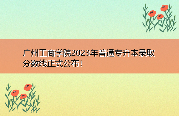 广州工商学院2023年普通专升本录取分数线正式公布! 广州工商学院2023年普通专升本录取分数线正式公布!