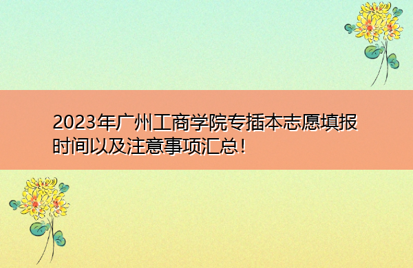 2023年广州工商学院专插本志愿填报时间以及注意事项汇总！