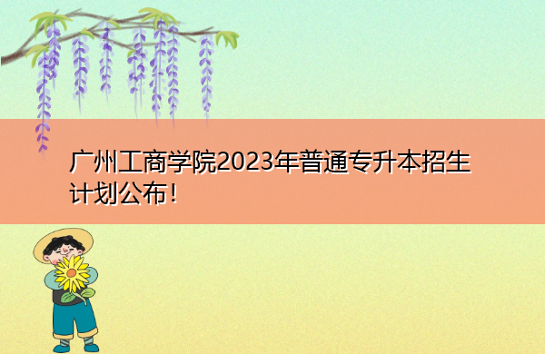 广州工商学院2023年普通专升本招生计划公布！