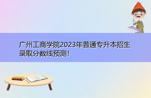 广州工商学院2023年普通专升本招生录取分数线预测！