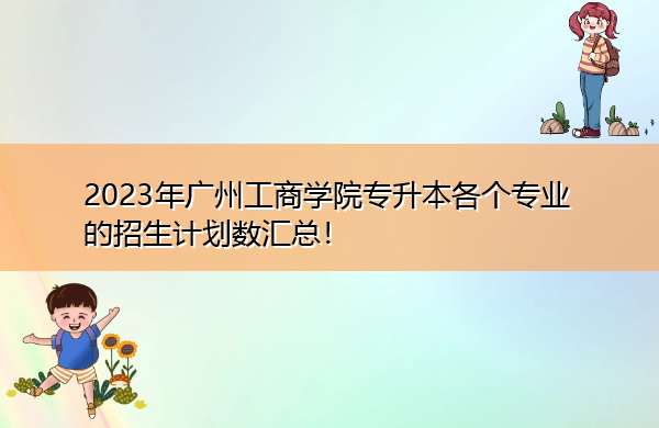 2023年广州工商学院专升本各个专业的招生计划数汇总！