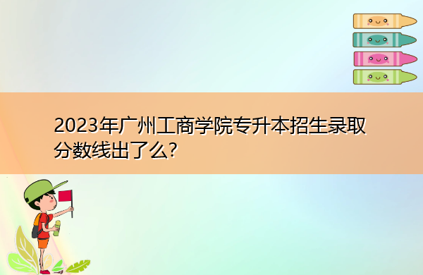 2023年广州工商学院专升本招生录取分数线出了么? 2023年广州工商学院专升本招生录取分数线出了么?