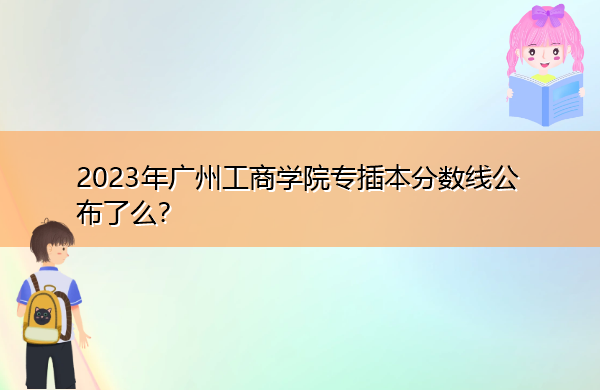 2023年广州工商学院专插本分数线公布了么? 2023年广州工商学院专插本分数线公布了么?