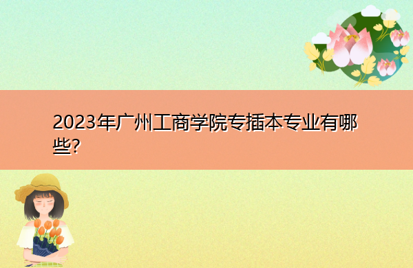 2023年广州工商学院专插本专业有哪些？