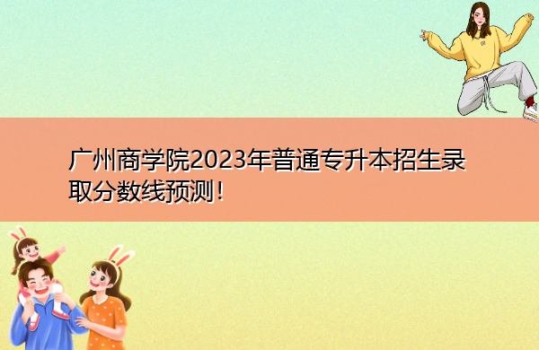 广州商学院2023年普通专升本招生录取分数线预测! 广州商学院2023年普通专升本招生录取分数线预测!