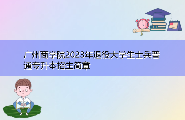 广州商学院2023年退役大学生士兵普通专升本招生简章 广州商学院2023年退役大学生士兵普通专升本招生简章