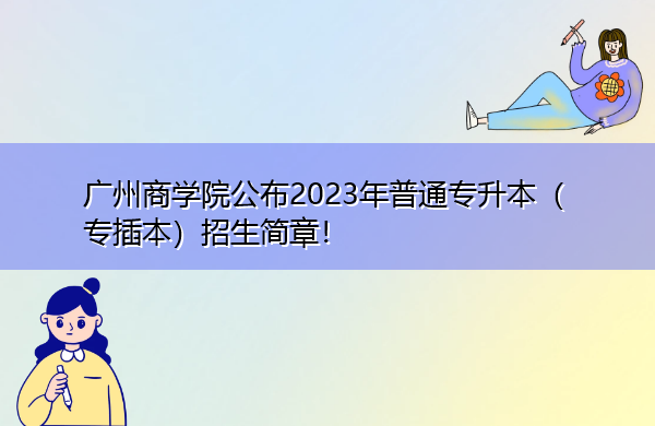 广州商学院公布2023年普通专升本（专插本）招生简章！