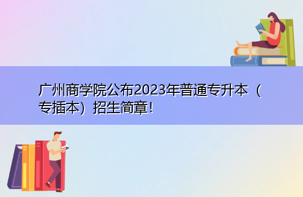 广州商学院公布2023年普通专升本（专插本）招生简章！