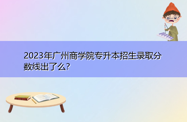 2023年广州商学院专升本招生录取分数线出了么? 2023年广州商学院专升本招生录取分数线出了么?