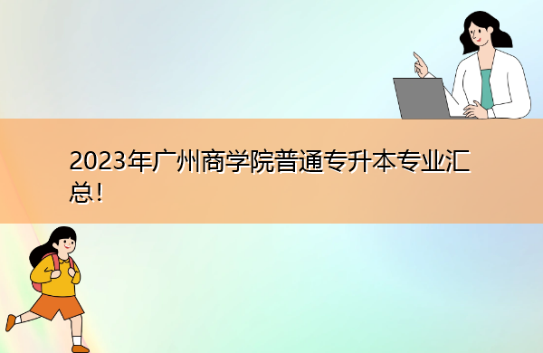 2023年广州商学院普通专升本专业汇总! 2023年广州商学院普通专升本专业汇总!